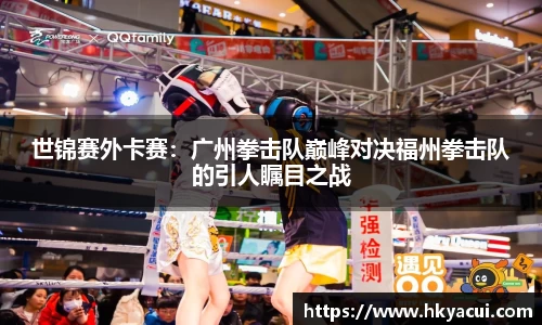 世锦赛外卡赛：广州拳击队巅峰对决福州拳击队的引人瞩目之战