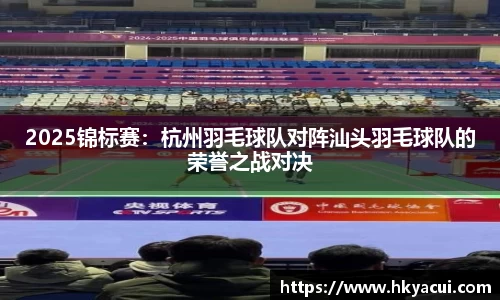 2025锦标赛：杭州羽毛球队对阵汕头羽毛球队的荣誉之战对决