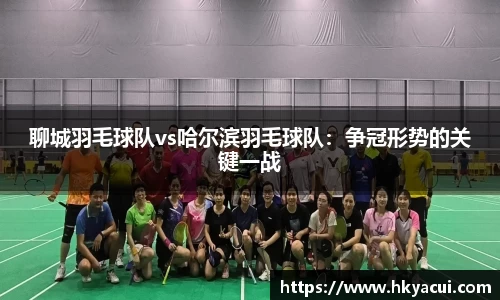 聊城羽毛球队vs哈尔滨羽毛球队：争冠形势的关键一战