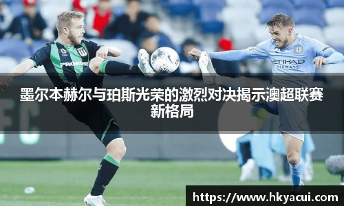 墨尔本赫尔与珀斯光荣的激烈对决揭示澳超联赛新格局